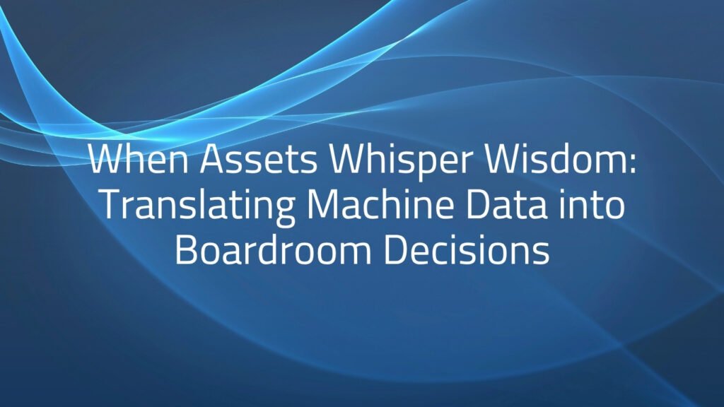 When Assets Whisper Wisdom: Translating Machine Data into Boardroom Decisions